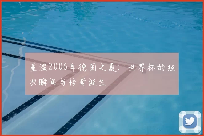 重温2006年德国之夏：世界杯的经典瞬间与传奇诞生