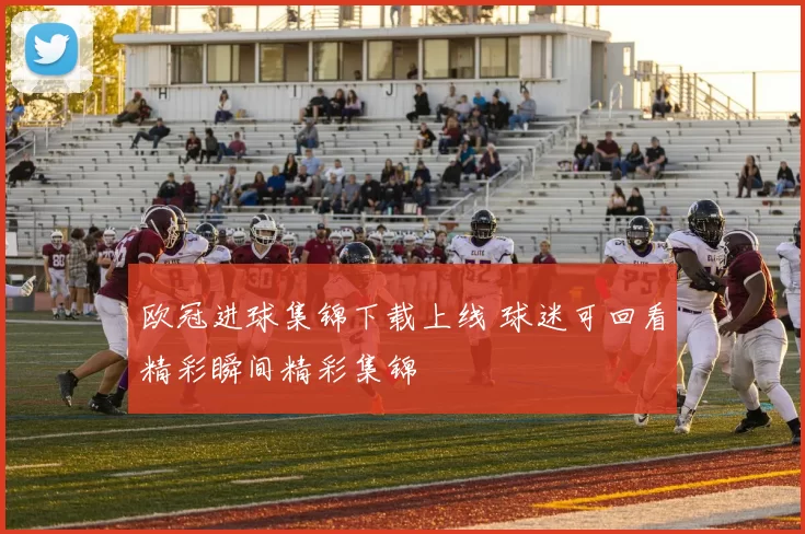 欧冠进球集锦下载上线 球迷可回看精彩瞬间精彩集锦