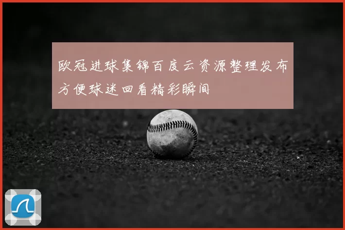 欧冠进球集锦百度云资源整理发布方便球迷回看精彩瞬间