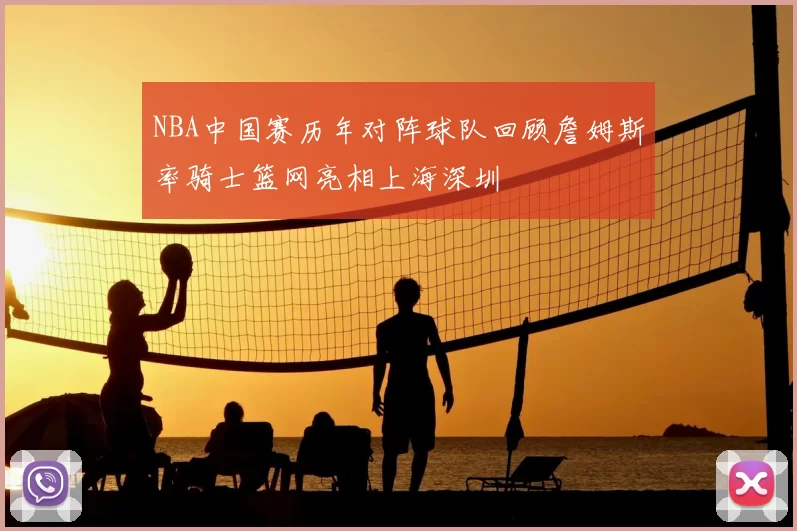 NBA中国赛历年对阵球队回顾詹姆斯率骑士篮网亮相上海深圳