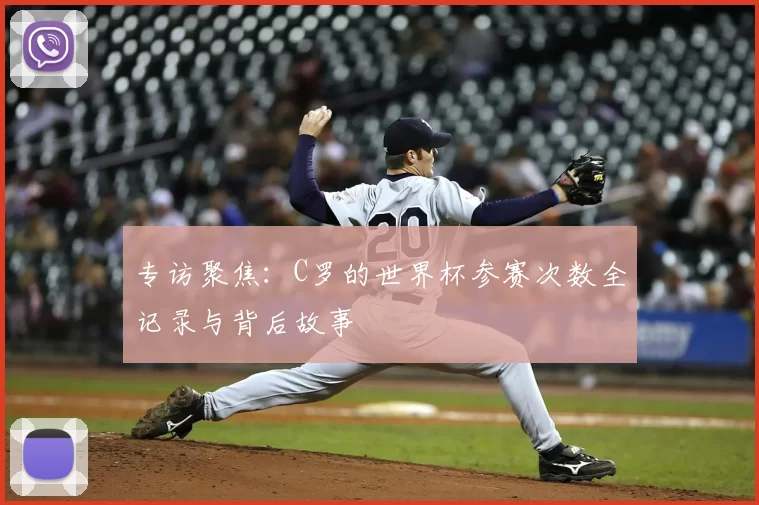 专访聚焦：C罗的世界杯参赛次数全记录与背后故事