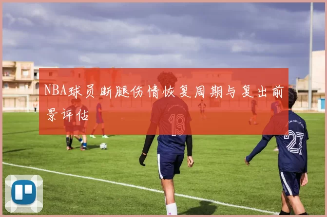 NBA球员断腿伤情恢复周期与复出前景评估