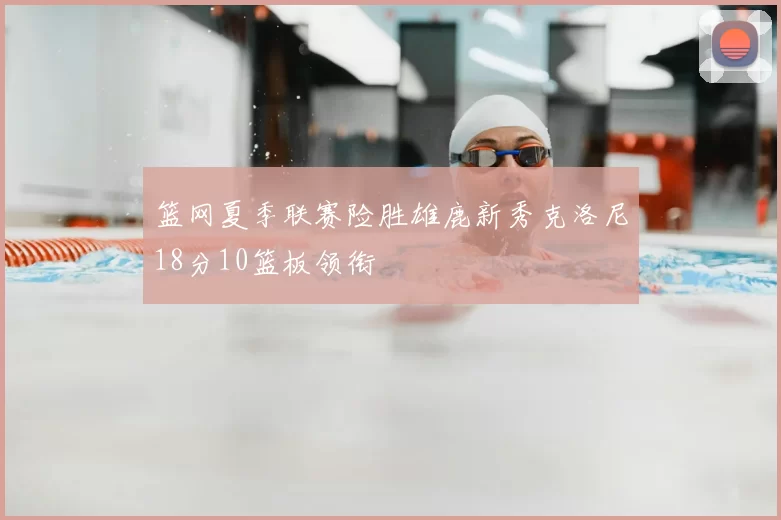 篮网夏季联赛险胜雄鹿新秀克洛尼18分10篮板领衔