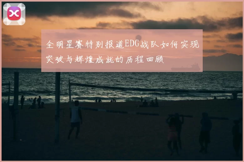 全明星赛特别报道EDG战队如何实现突破与辉煌成就的历程回顾