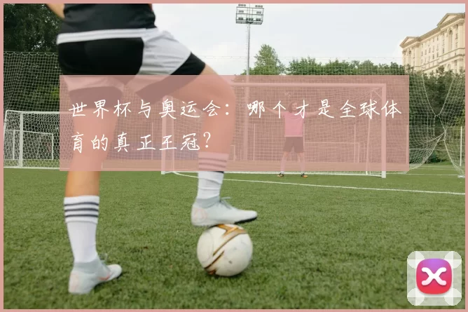 世界杯与奥运会:哪个才是全球体育的真正王冠?