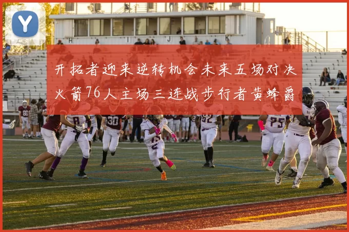 开拓者迎来逆转机会未来五场对决火箭76人主场三连战步行者黄蜂爵士