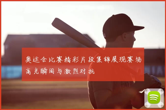 奥运会比赛精彩片段集锦展现赛场高光瞬间与激烈对抗