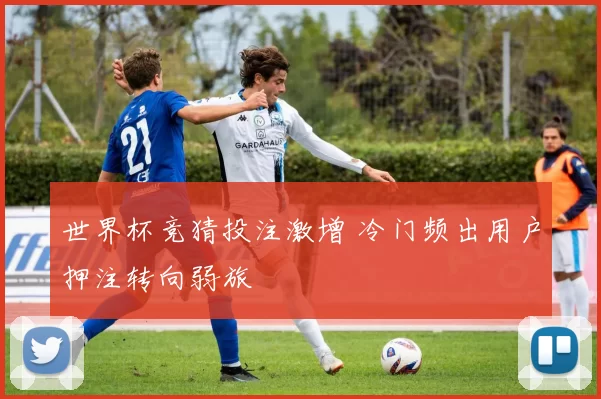 世界杯竞猜投注激增 冷门频出用户押注转向弱旅