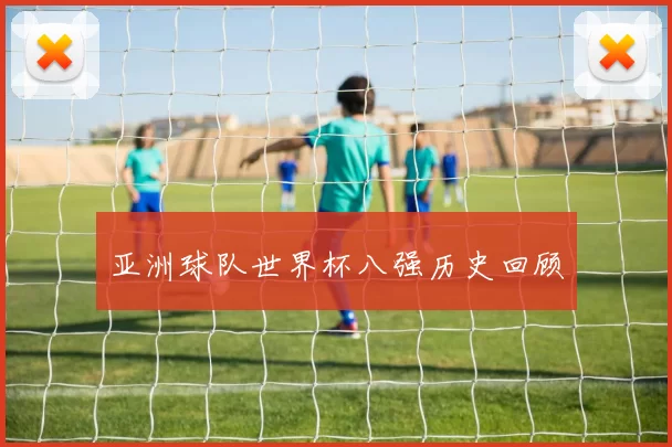 亚洲球队世界杯八强历史回顾