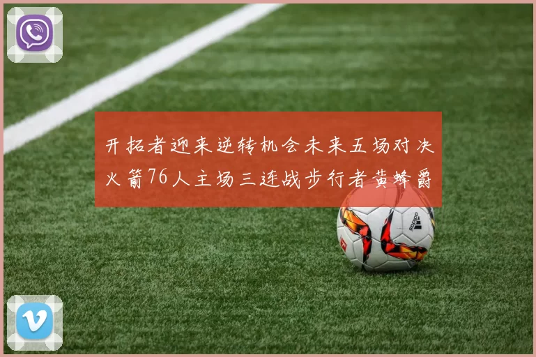 开拓者迎来逆转机会未来五场对决火箭76人主场三连战步行者黄蜂爵士