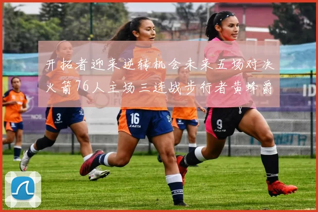 开拓者迎来逆转机会未来五场对决火箭76人主场三连战步行者黄蜂爵士