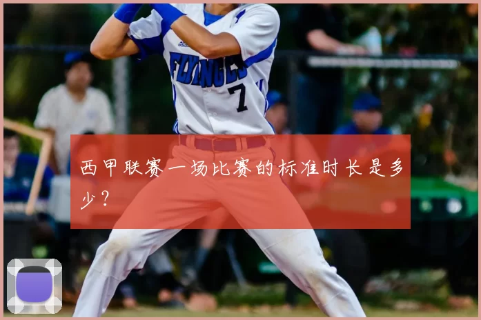 西甲联赛一场比赛的标准时长是多少?
