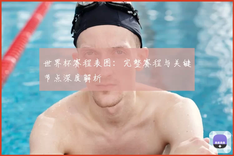 世界杯赛程表图:完整赛程与关键节点深度解析