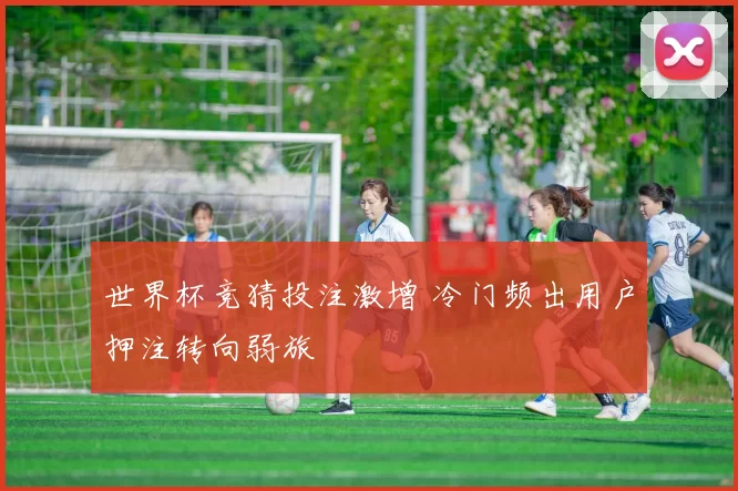 世界杯竞猜投注激增 冷门频出用户押注转向弱旅
