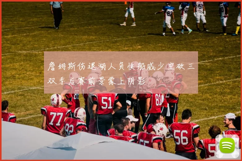 詹姆斯伤退湖人负快船威少空砍三双季后赛前景蒙上阴影