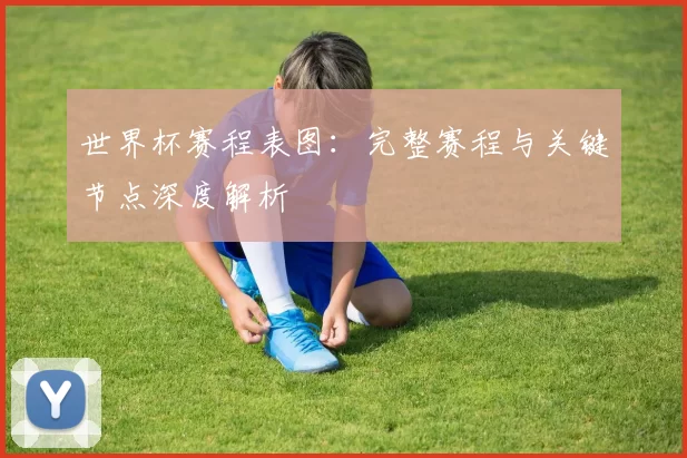 世界杯赛程表图:完整赛程与关键节点深度解析