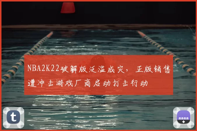 NBA2K22破解版泛滥成灾，正版销售遭冲击游戏厂商启动打击行动