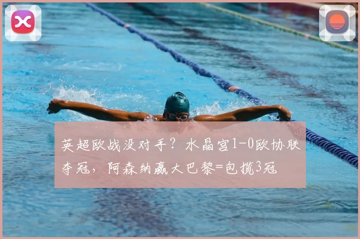 英超欧战没对手?水晶宫1-0欧协联夺冠,阿森纳赢大巴黎=包揽3冠