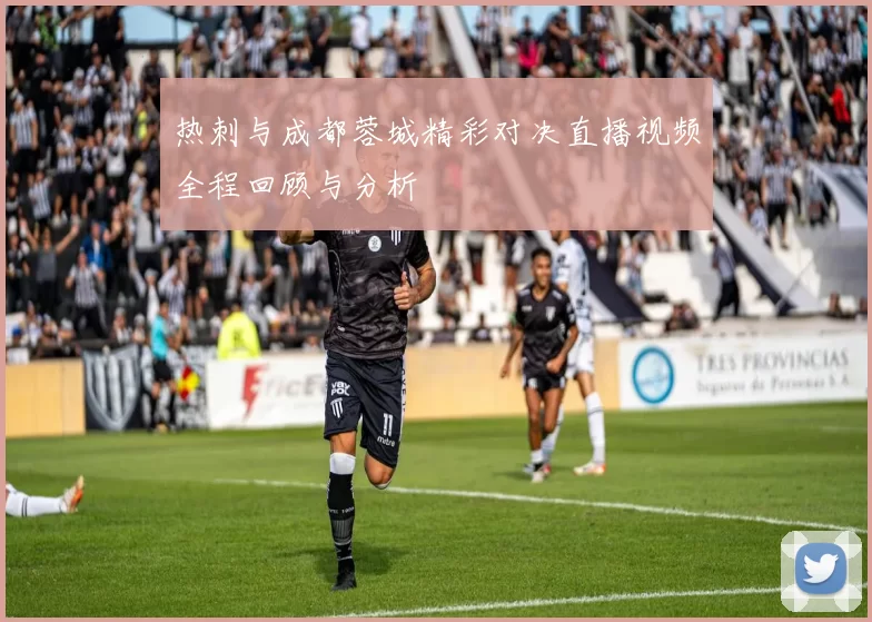 热刺与成都蓉城精彩对决直播视频全程回顾与分析