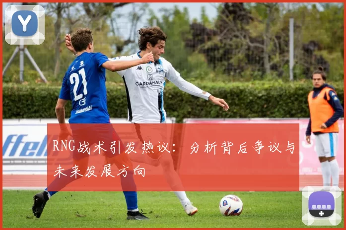 RNG战术引发热议：分析背后争议与未来发展方向