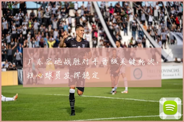 广东宏远战胜对手晋级关键轮次,核心球员发挥稳定