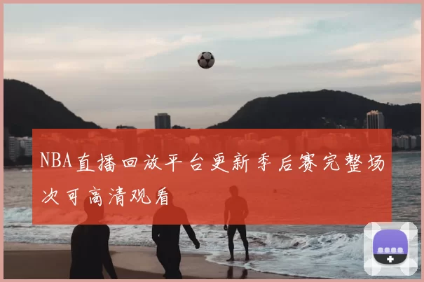 NBA直播回放平台更新季后赛完整场次可高清观看