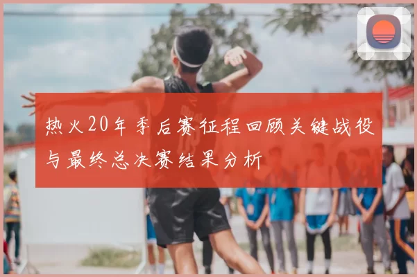 热火20年季后赛征程回顾关键战役与最终总决赛结果分析
