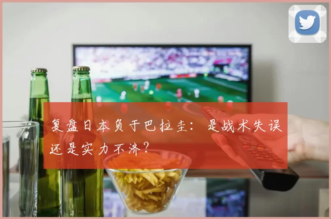 复盘日本负于巴拉圭：是战术失误还是实力不济？