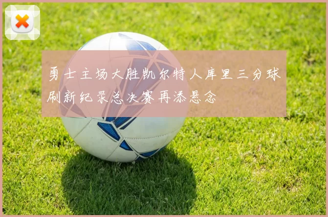 勇士主场大胜凯尔特人库里三分球刷新纪录总决赛再添悬念