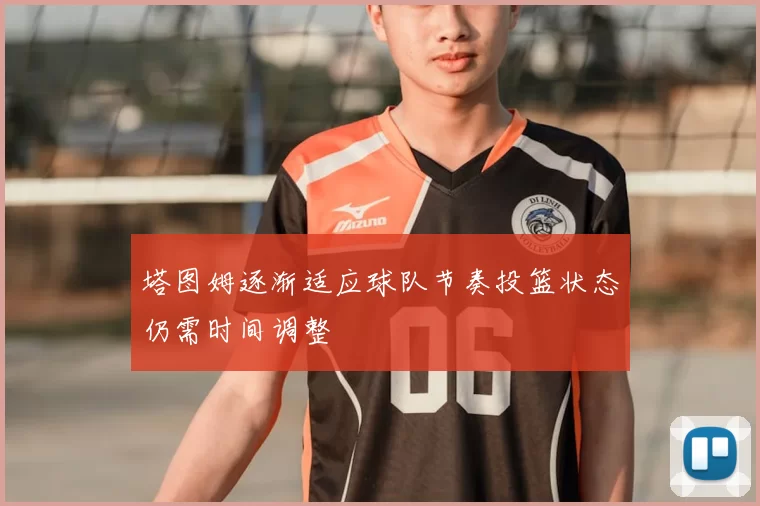 塔图姆逐渐适应球队节奏投篮状态仍需时间调整