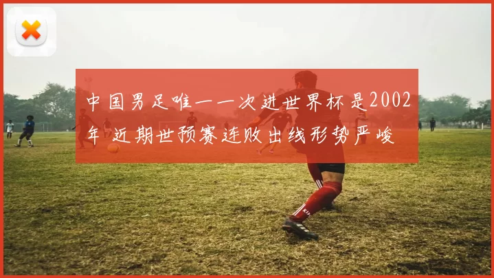 中国男足唯一一次进世界杯是2002年 近期世预赛连败出线形势严峻