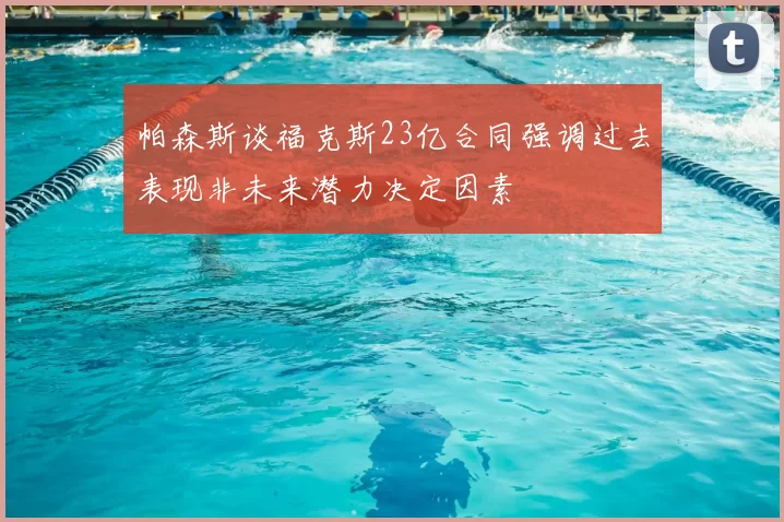 帕森斯谈福克斯23亿合同强调过去表现非未来潜力决定因素