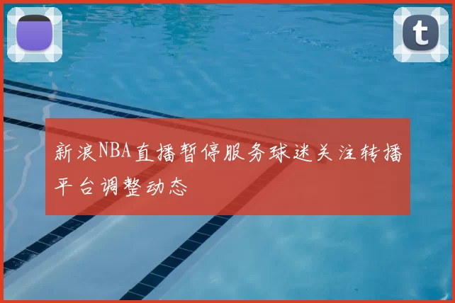 新浪NBA直播暂停服务球迷关注转播平台调整动态