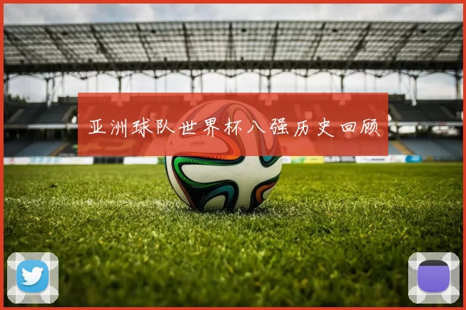 亚洲球队世界杯八强历史回顾