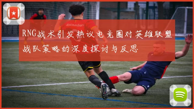 RNG战术引发热议电竞圈对英雄联盟战队策略的深度探讨与反思