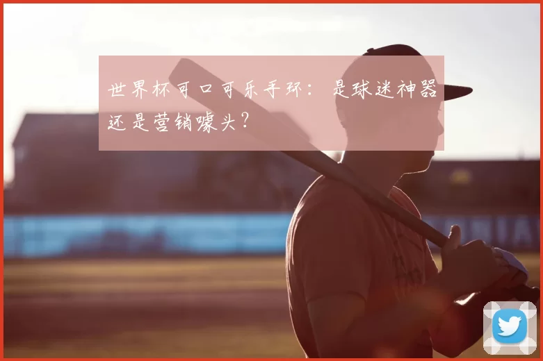 世界杯可口可乐手环:是球迷神器还是营销噱头?