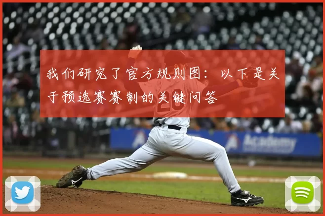我们研究了官方规则图：以下是关于预选赛赛制的关键问答