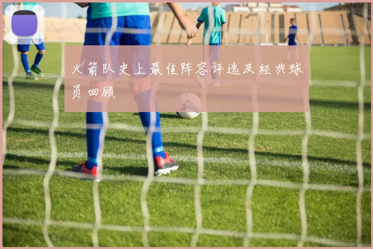 火箭队史上最佳阵容评选及经典球员回顾