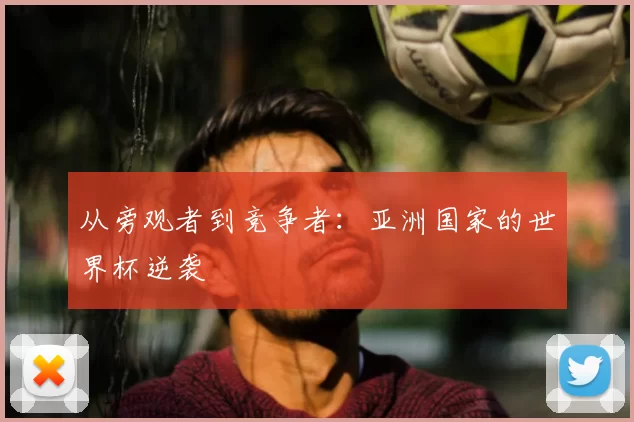 从旁观者到竞争者:亚洲国家的世界杯逆袭
