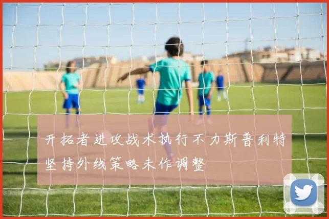 开拓者进攻战术执行不力斯普利特坚持外线策略未作调整