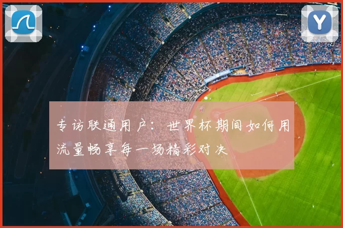 专访联通用户：世界杯期间如何用流量畅享每一场精彩对决