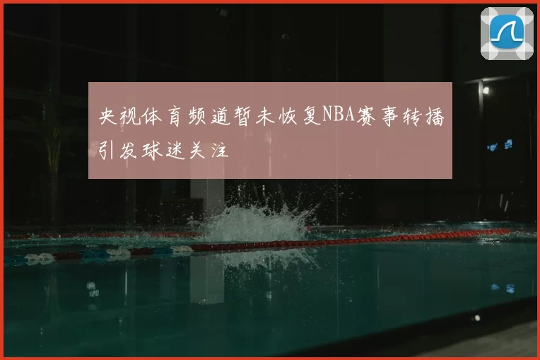 央视体育频道暂未恢复NBA赛事转播引发球迷关注