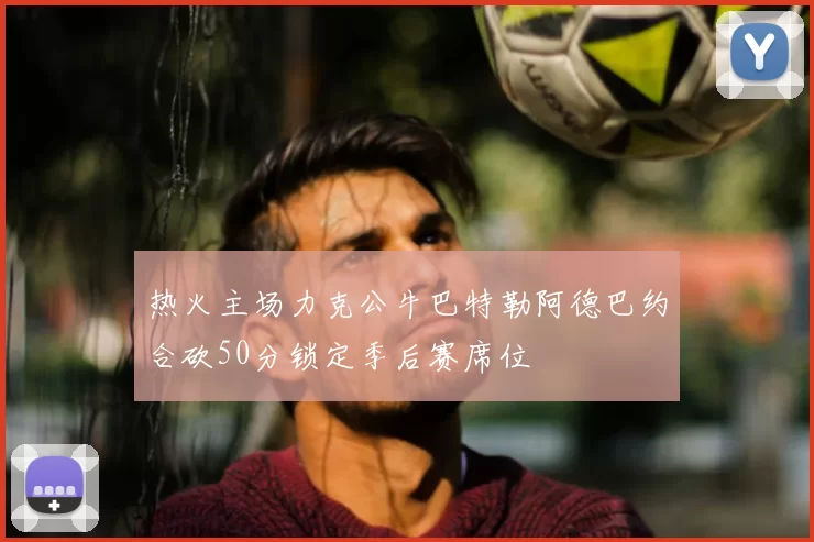 热火主场力克公牛巴特勒阿德巴约合砍50分锁定季后赛席位