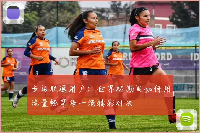 专访联通用户:世界杯期间如何用流量畅享每一场精彩对决