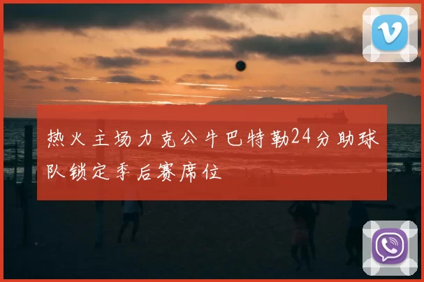 热火主场力克公牛巴特勒24分助球队锁定季后赛席位