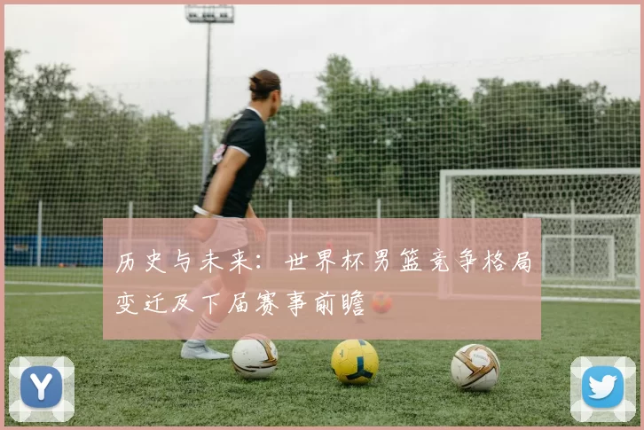历史与未来：世界杯男篮竞争格局变迁及下届赛事前瞻