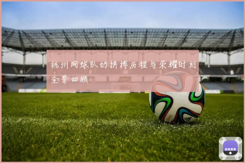 杭州网球队的拼搏历程与荣耀时刻全景回顾
