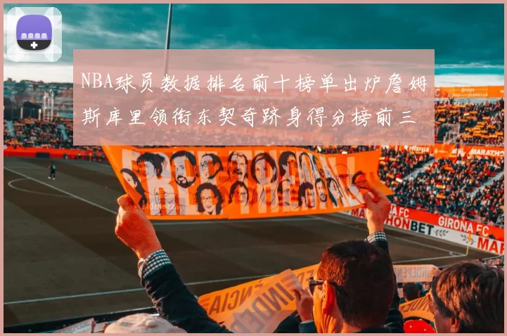 NBA球员数据排名前十榜单出炉詹姆斯库里领衔东契奇跻身得分榜前三