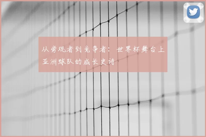 从旁观者到竞争者：世界杯舞台上亚洲球队的成长史诗