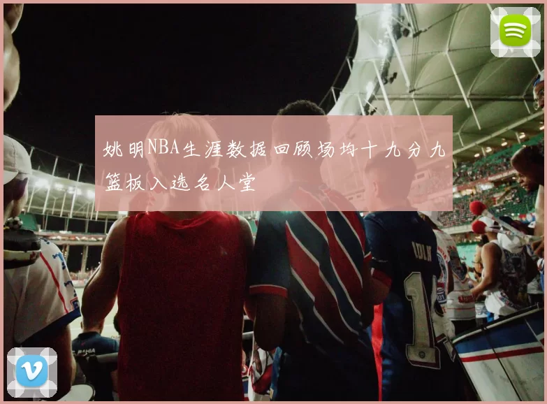 姚明NBA生涯数据回顾场均十九分九篮板入选名人堂